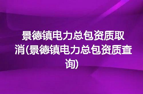 景德镇电力总包资质取消(景德镇电力总包资质查询)