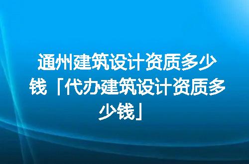 通州建筑设计资质多少钱「代办建筑设计资质多少钱」