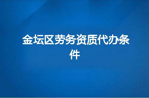 金坛区劳务资质代办条件