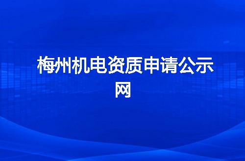 梅州机电资质申请公示网