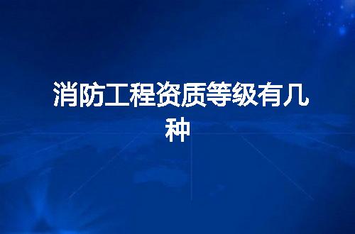 消防工程资质等级有几种