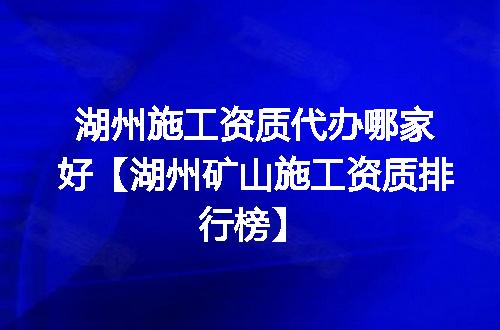 湖州施工资质代办哪家好【湖州矿山施工资质排行榜】