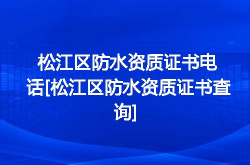 松江区防水资质证书电话[松江区防水资质证书查询]
