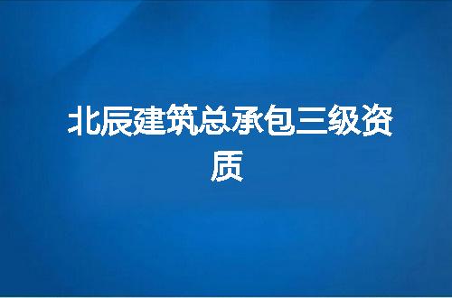 北辰建筑总承包三级资质