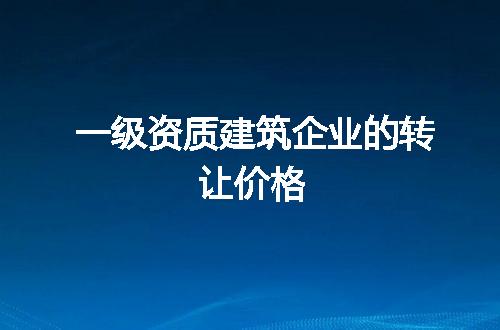 一级资质建筑企业的转让价格
