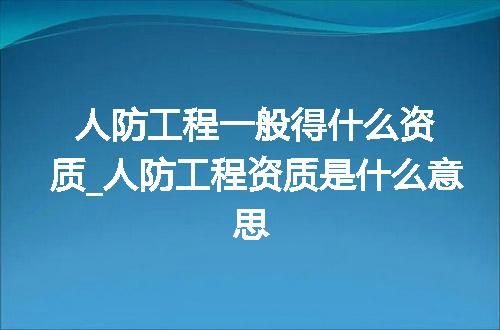 人防工程一般得什么资质_人防工程资质是什么意思