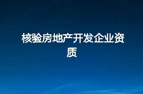核验房地产开发企业资质