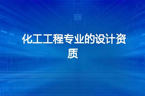 化工工程专业的设计资质
