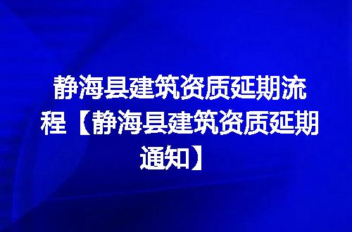 静海县建筑资质延期流程【静海县建筑资质延期通知】