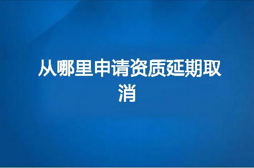 从哪里申请资质延期取消