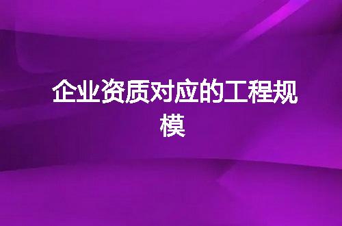 企业资质对应的工程规模