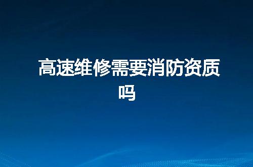 高速维修需要消防资质吗