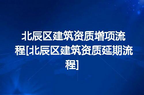 北辰区建筑资质增项流程[北辰区建筑资质延期流程]