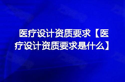 医疗设计资质要求【医疗设计资质要求是什么】