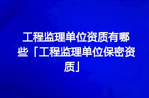 工程监理单位资质有哪些「工程监理单位保密资质」