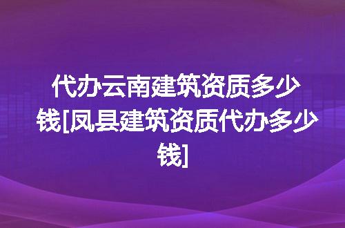 代办云南建筑资质多少钱[凤县建筑资质代办多少钱]