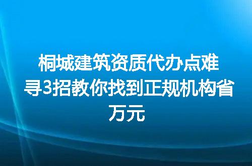 桐城建筑资质代办点难寻3招教你找到正规机构省万元