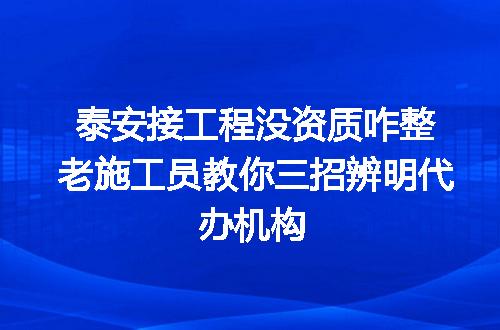 泰安接工程没资质咋整老施工员教你三招辨明代办机构