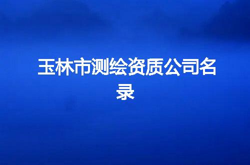 玉林市测绘资质公司名录