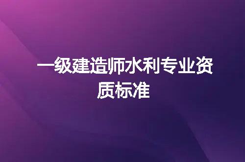 一级建造师水利专业资质标准
