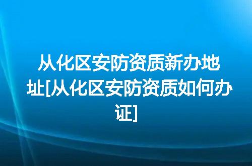 从化区安防资质新办地址[从化区安防资质如何办证]