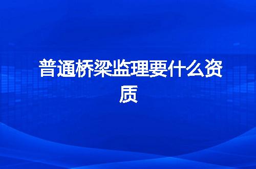 普通桥梁监理要什么资质