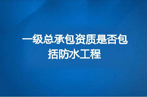 一级总承包资质是否包括防水工程