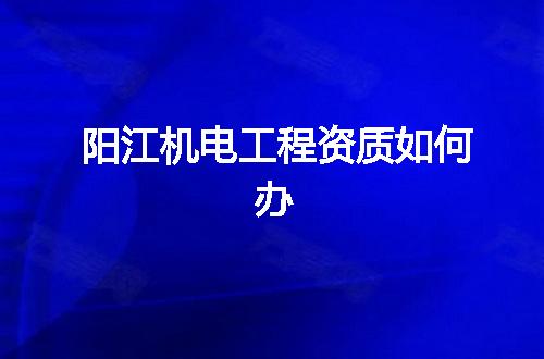 阳江机电工程资质如何办