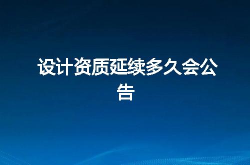 设计资质延续多久会公告