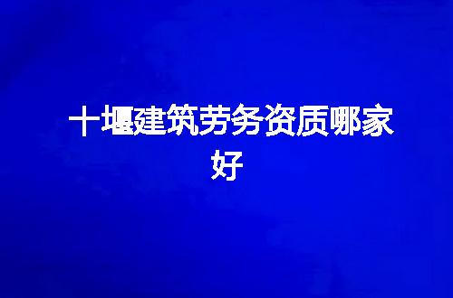 十堰建筑劳务资质哪家好
