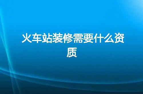 火车站装修需要什么资质