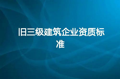 旧三级建筑企业资质标准