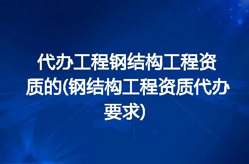 代办工程钢结构工程资质的(钢结构工程资质代办要求)