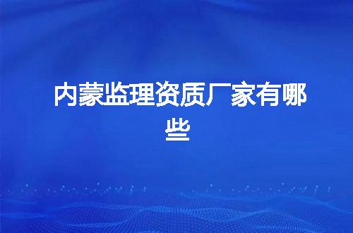 内蒙监理资质厂家有哪些