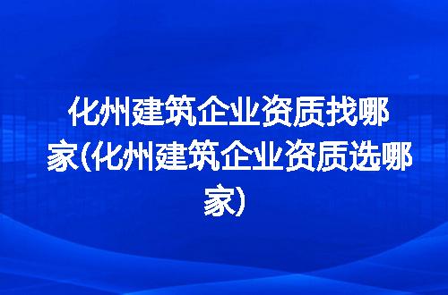 化州建筑企业资质找哪家(化州建筑企业资质选哪家)