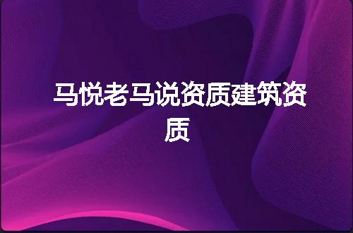 马悦老马说资质建筑资质