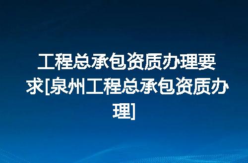 工程总承包资质办理要求[泉州工程总承包资质办理]