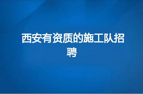 西安有资质的施工队招聘
