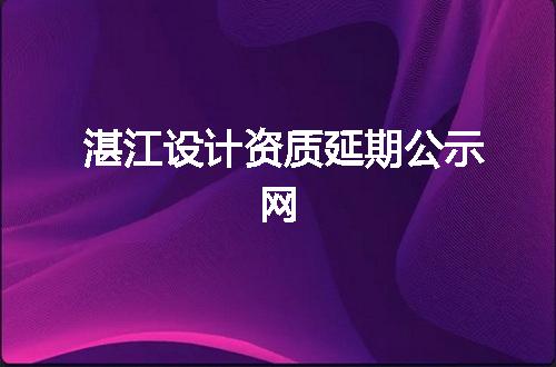 湛江设计资质延期公示网