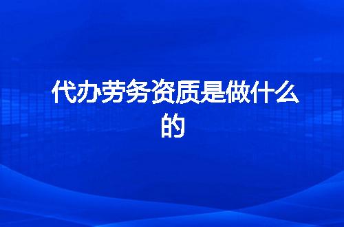 代办劳务资质是做什么的