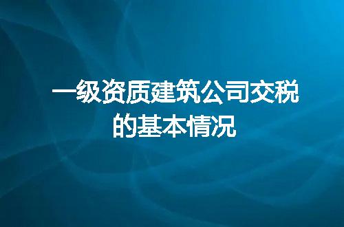 一级资质建筑公司交税的基本情况