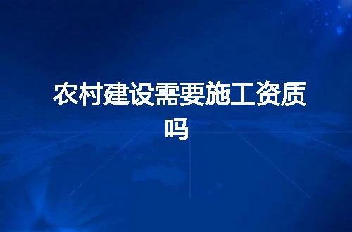 农村建设需要施工资质吗