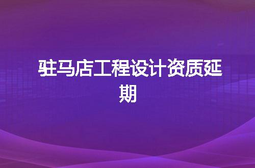 驻马店工程设计资质延期