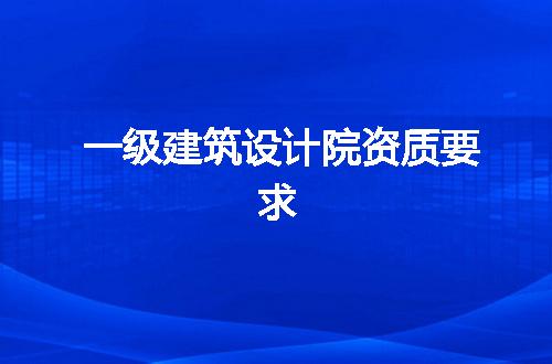 一级建筑设计院资质要求