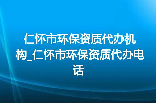 仁怀市环保资质代办机构_仁怀市环保资质代办电话