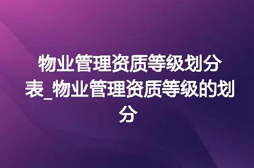 物业管理资质等级划分表_物业管理资质等级的划分