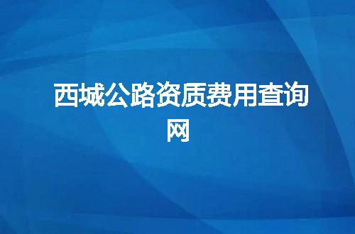 西城公路资质费用查询网