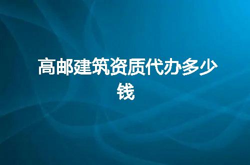 高邮建筑资质代办多少钱