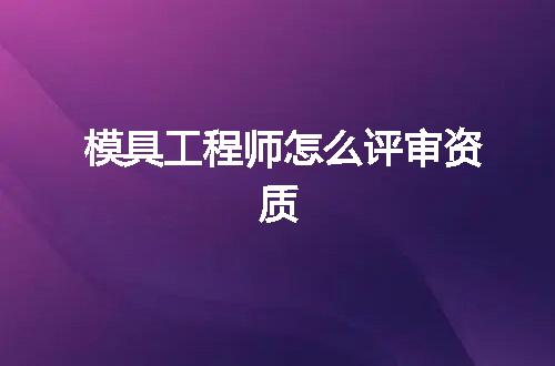 模具工程师怎么评审资质