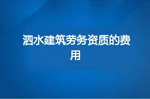 泗水建筑劳务资质的费用